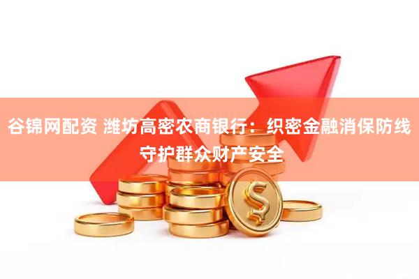 谷锦网配资 潍坊高密农商银行：织密金融消保防线 守护群众财产安全