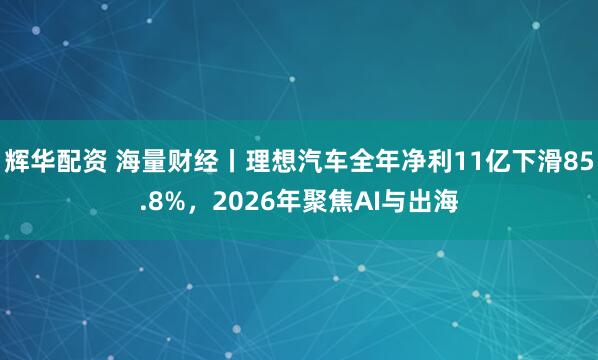 辉华配资 海量财经丨理想汽车全年净利11亿下滑85.8%，2026年聚焦AI与出海