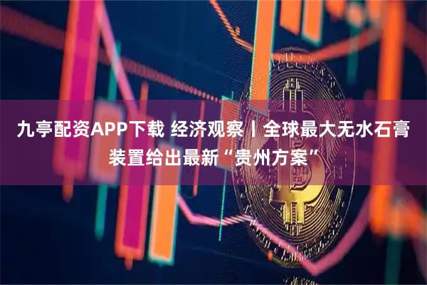 九亭配资APP下载 经济观察丨全球最大无水石膏装置给出最新“贵州方案”
