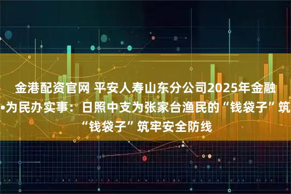 金港配资官网 平安人寿山东分公司2025年金融教育宣传周•为民办实事：日照中支为张家台渔民的“钱袋子”筑牢安全防线
