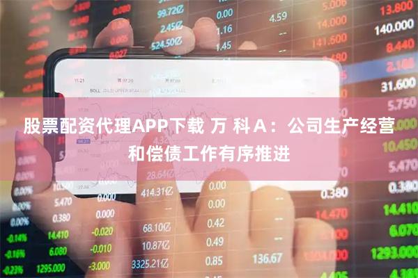 股票配资代理APP下载 万 科Ａ：公司生产经营和偿债工作有序推进