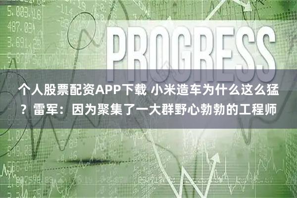 个人股票配资APP下载 小米造车为什么这么猛？雷军：因为聚集了一大群野心勃勃的工程师