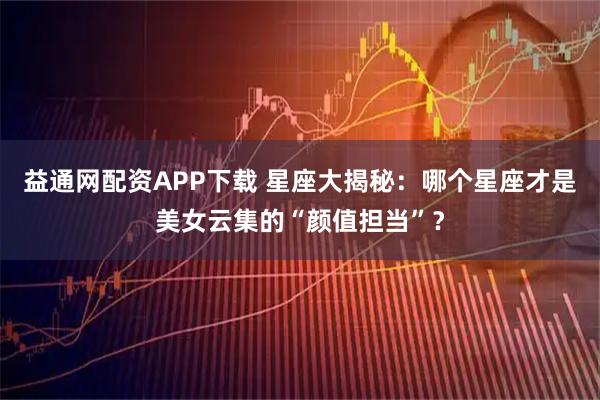 益通网配资APP下载 星座大揭秘：哪个星座才是美女云集的“颜值担当”？
