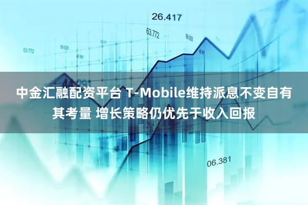 中金汇融配资平台 T-Mobile维持派息不变自有其考量 增长策略仍优先于收入回报
