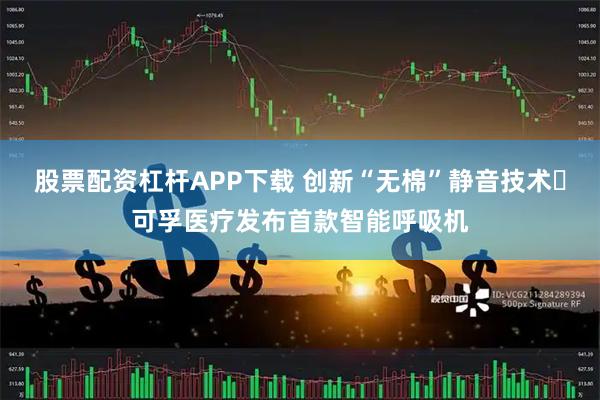 股票配资杠杆APP下载 创新“无棉”静音技术 可孚医疗发布首款智能呼吸机