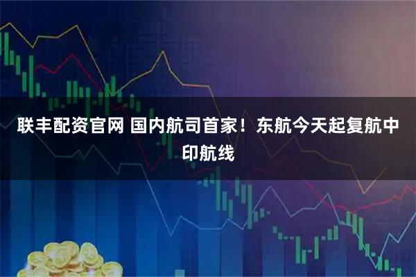 联丰配资官网 国内航司首家！东航今天起复航中印航线