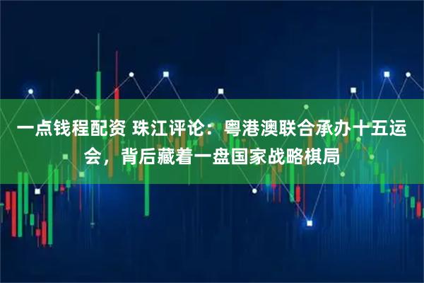 一点钱程配资 珠江评论：粤港澳联合承办十五运会，背后藏着一盘国家战略棋局