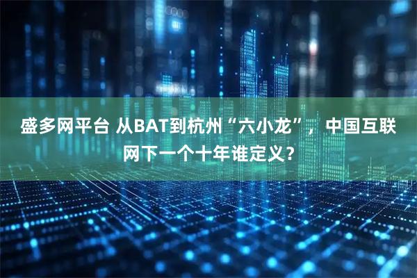 盛多网平台 从BAT到杭州“六小龙”，中国互联网下一个十年谁定义？