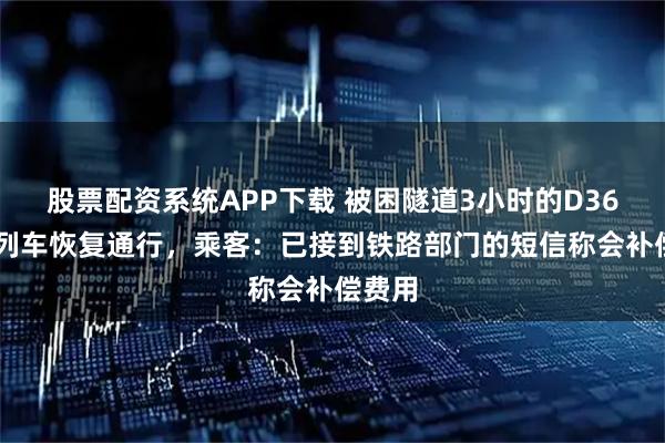 股票配资系统APP下载 被困隧道3小时的D3665次列车恢复通行，乘客：已接到铁路部门的短信称会补偿费用