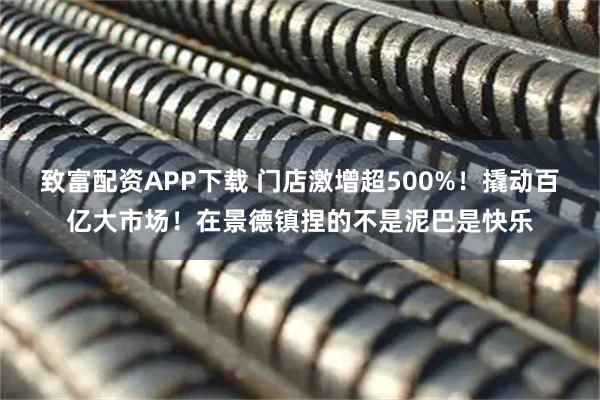 致富配资APP下载 门店激增超500%！撬动百亿大市场！在景德镇捏的不是泥巴是快乐