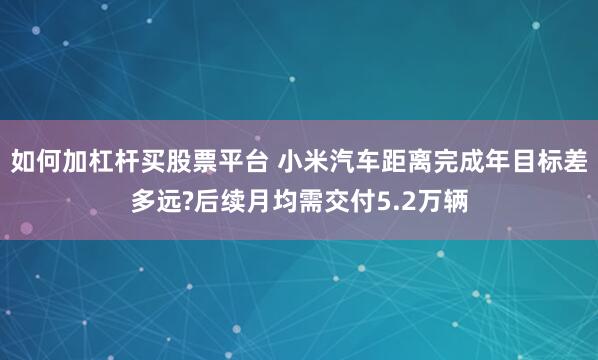 如何加杠杆买股票平台 小米汽车距离完成年目标差多远?后续月均需交付5.2万辆