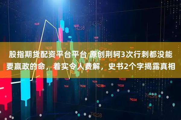 股指期货配资平台平台 原创荆轲3次行刺都没能要嬴政的命，着实令人费解，史书2个字揭露真相