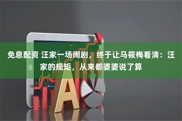 免息配资 汪家一场闹剧，终于让马筱梅看清：汪家的规矩，从来都婆婆说了算