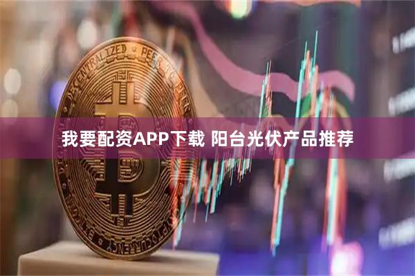 我要配资APP下载 阳台光伏产品推荐