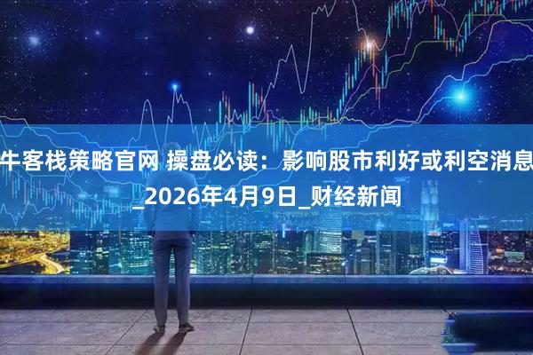 牛客栈策略官网 操盘必读：影响股市利好或利空消息_2026年4月9日_财经新闻