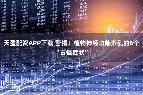 天盈配资APP下载 警惕！植物神经功能紊乱的6个“古怪症状”