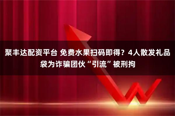 聚丰达配资平台 免费水果扫码即得？4人散发礼品袋为诈骗团伙“引流”被刑拘