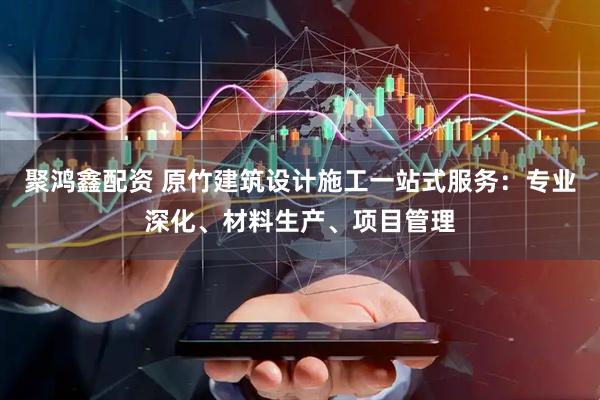 聚鸿鑫配资 原竹建筑设计施工一站式服务：专业深化、材料生产、项目管理