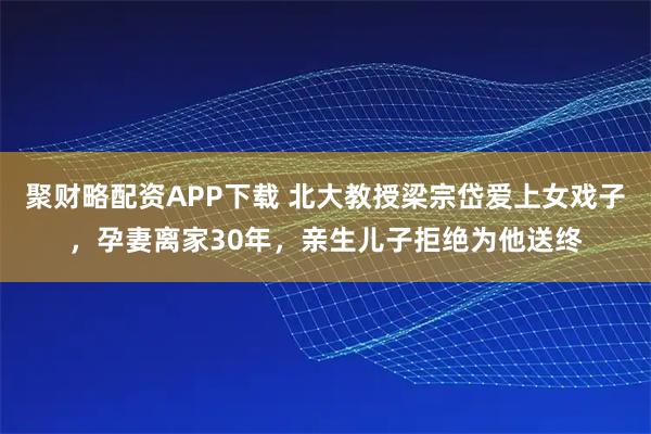 聚财略配资APP下载 北大教授梁宗岱爱上女戏子，孕妻离家30年，亲生儿子拒绝为他送终